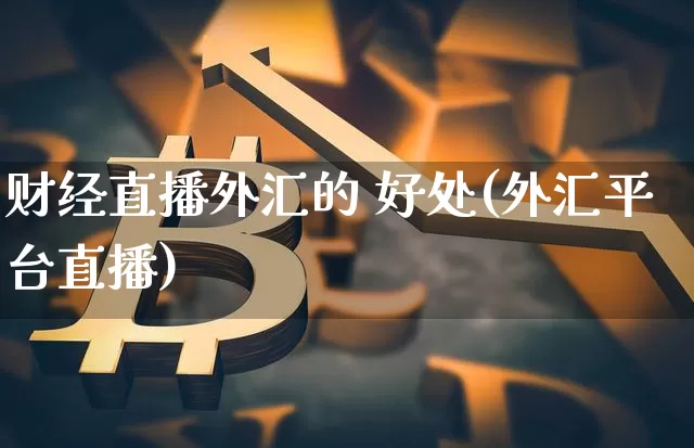 财经直播外汇的 好处(外汇平台直播)_https://www.lclxwz.com_郑商所_第1张