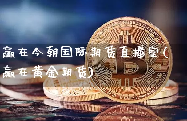 赢在今朝国际期货直播室(赢在黄金期货)_https://www.lclxwz.com_郑商所_第1张
