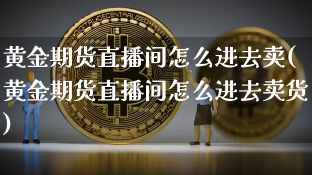 黄金期货直播间怎么进去卖(黄金期货直播间怎么进去卖货)_https://www.lclxwz.com_中金所_第1张