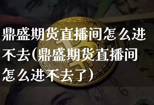 鼎盛期货直播间怎么进不去(鼎盛期货直播间怎么进不去了)_https://www.lclxwz.com_郑商所_第1张