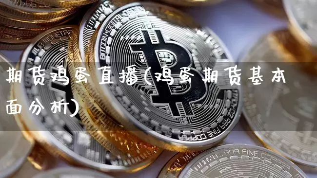 期货鸡蛋直播(鸡蛋期货基本面分析)_https://www.lclxwz.com_广期所_第1张