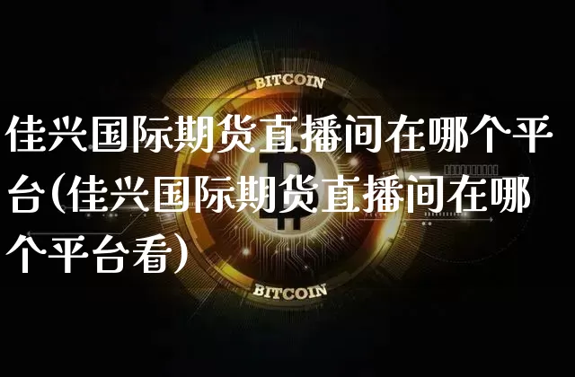 佳兴国际期货直播间在哪个平台(佳兴国际期货直播间在哪个平台看)_https://www.lclxwz.com_上期所_第1张