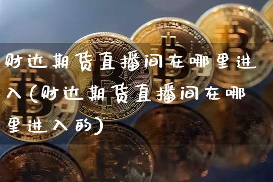 财达期货直播间在哪里进入(财达期货直播间在哪里进入的)_https://www.lclxwz.com_上期能源_第1张