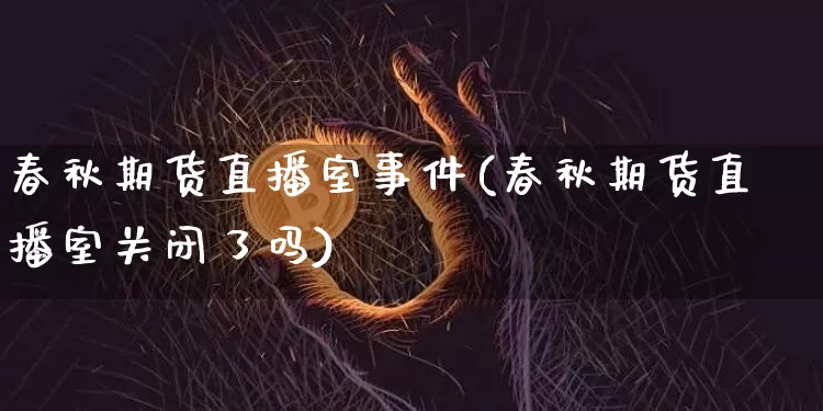 春秋期货直播室事件(春秋期货直播室关闭了吗)_https://www.lclxwz.com_上期能源_第1张