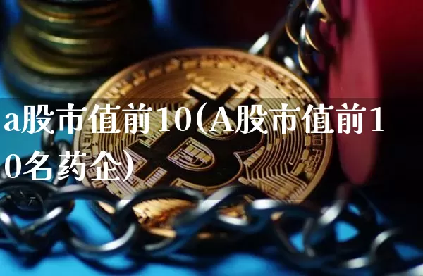 a股市值前10(A股市值前10名药企)_https://www.lclxwz.com_大商所_第1张
