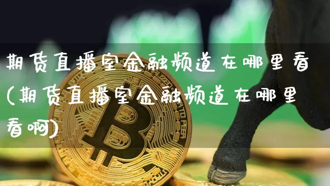 期货直播室金融频道在哪里看(期货直播室金融频道在哪里看啊)_https://www.lclxwz.com_上期所_第1张