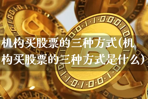 机构买股票的三种方式(机构买股票的三种方式是什么)_https://www.lclxwz.com_广期所_第1张