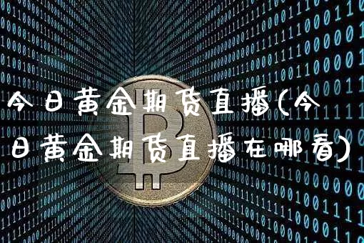 今日黄金期货直播(今日黄金期货直播在哪看)_https://www.lclxwz.com_大商所_第1张