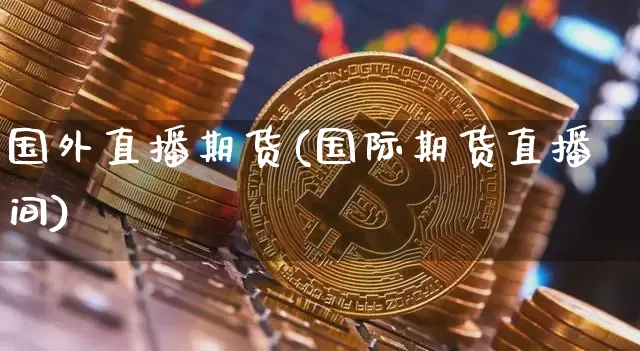 国外直播期货(国际期货直播间)_https://www.lclxwz.com_大商所_第1张