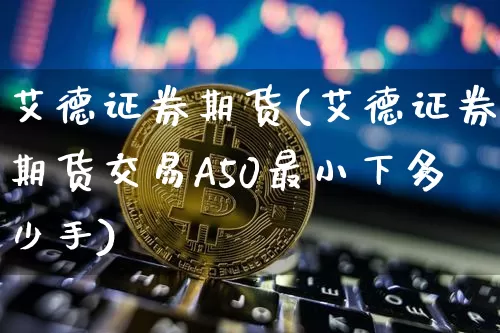 艾德证券期货(艾德证券期货交易A50最小下多少手)_https://www.lclxwz.com_大商所_第1张