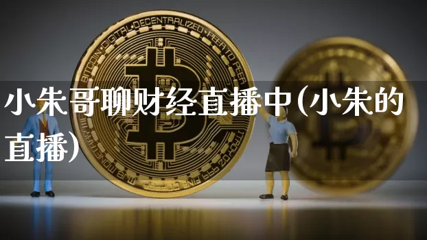 小朱哥聊财经直播中(小朱的直播)_https://www.lclxwz.com_大商所_第1张