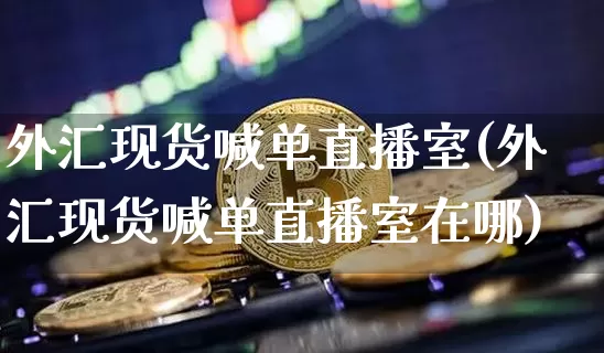 外汇现货喊单直播室(外汇现货喊单直播室在哪)_https://www.lclxwz.com_郑商所_第1张