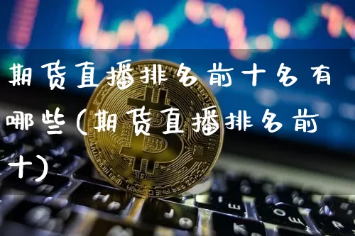 期货直播排名前十名有哪些(期货直播排名前十)_https://www.lclxwz.com_上期能源_第1张