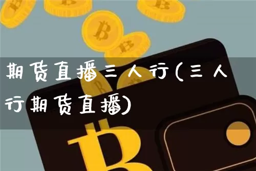 期货直播三人行(三人行期货直播)_https://www.lclxwz.com_上期能源_第1张