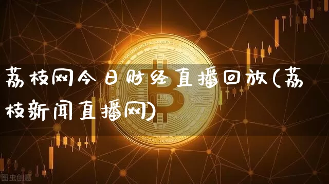 荔枝网今日财经直播回放(荔枝新闻直播网)_https://www.lclxwz.com_大商所_第1张