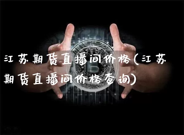 江苏期货直播间价格(江苏期货直播间价格查询)_https://www.lclxwz.com_大商所_第1张
