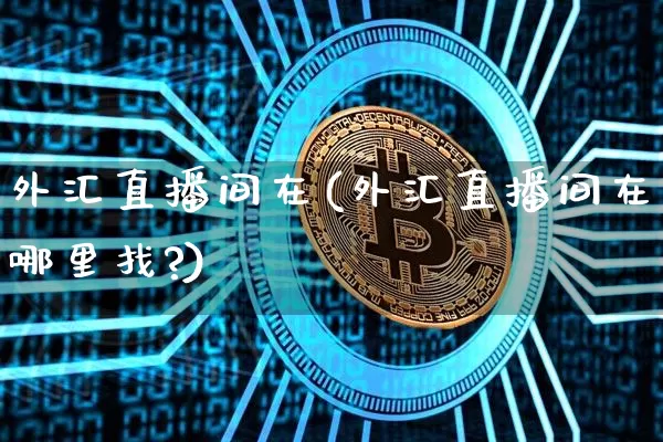 外汇直播间在(外汇直播间在哪里找?)_https://www.lclxwz.com_郑商所_第1张