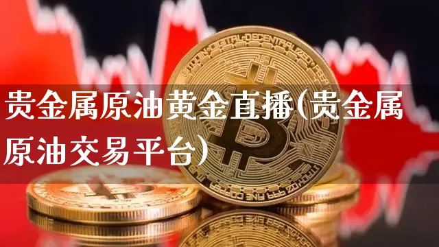 贵金属原油黄金直播(贵金属原油交易平台)_https://www.lclxwz.com_上期能源_第1张