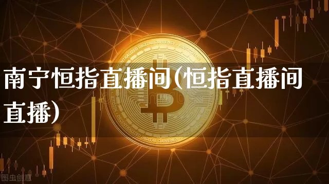 南宁恒指直播间(恒指直播间直播)_https://www.lclxwz.com_上期能源_第1张