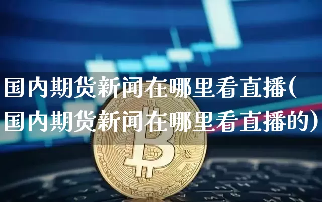 国内期货新闻在哪里看直播(国内期货新闻在哪里看直播的)_https://www.lclxwz.com_广期所_第1张