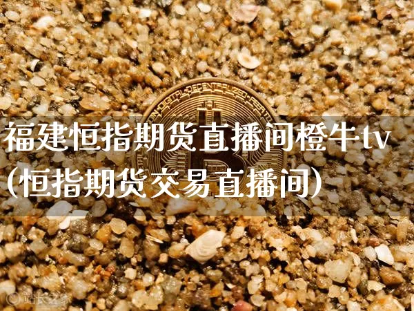 福建恒指期货直播间橙牛tv(恒指期货交易直播间)_https://www.lclxwz.com_上期所_第1张