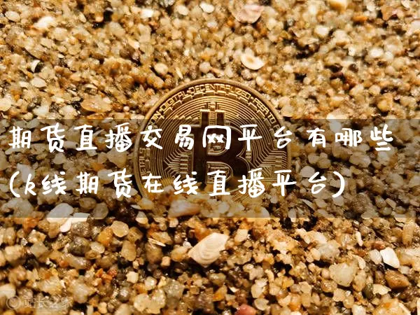 期货直播交易网平台有哪些(k线期货在线直播平台)_https://www.lclxwz.com_上期能源_第1张