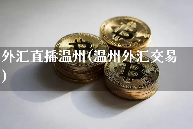 外汇直播温州(温州外汇交易)_https://www.lclxwz.com_上期能源_第1张
