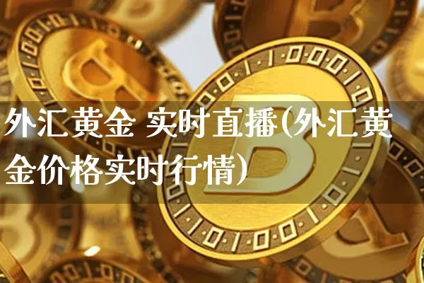 外汇黄金 实时直播(外汇黄金价格实时行情)_https://www.lclxwz.com_郑商所_第1张
