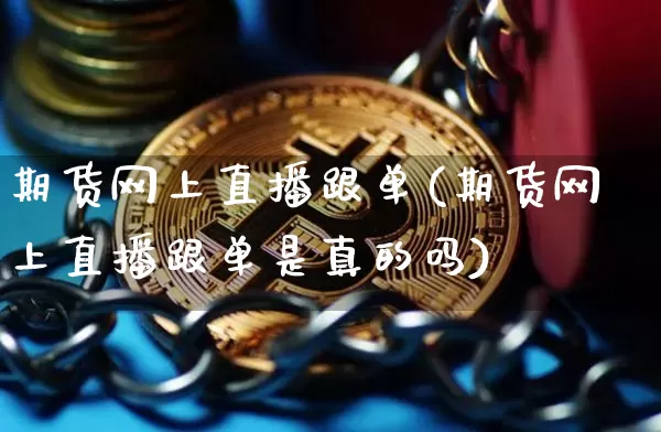 期货网上直播跟单(期货网上直播跟单是真的吗)_https://www.lclxwz.com_上期所_第1张