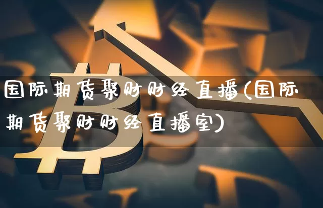 国际期货聚财财经直播(国际期货聚财财经直播室)_https://www.lclxwz.com_上期能源_第1张