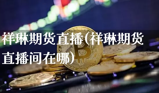 祥琳期货直播(祥琳期货直播间在哪)_https://www.lclxwz.com_广期所_第1张