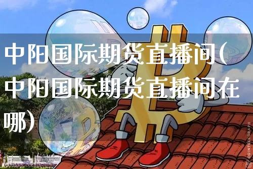 中阳国际期货直播间(中阳国际期货直播间在哪)_https://www.lclxwz.com_中金所_第1张