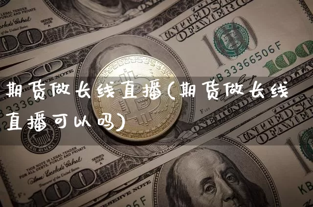 期货做长线直播(期货做长线直播可以吗)_https://www.lclxwz.com_大商所_第1张
