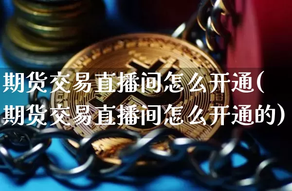 期货交易直播间怎么开通(期货交易直播间怎么开通的)_https://www.lclxwz.com_郑商所_第1张