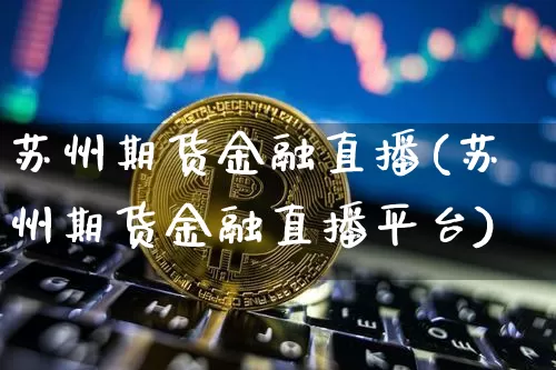 苏州期货金融直播(苏州期货金融直播平台)_https://www.lclxwz.com_上期能源_第1张
