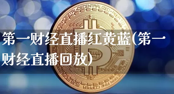 第一财经直播红黄蓝(第一财经直播回放)_https://www.lclxwz.com_上期能源_第1张