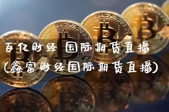 百亿财经 国际期货直播(鑫富财经国际期货直播)_https://www.lclxwz.com_郑商所_第1张