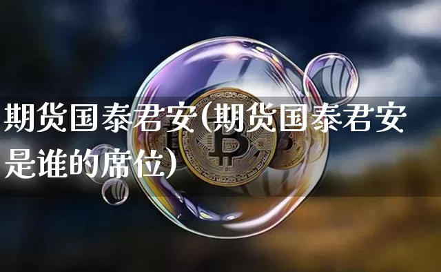 期货国泰君安(期货国泰君安是谁的席位)_https://www.lclxwz.com_广期所_第1张