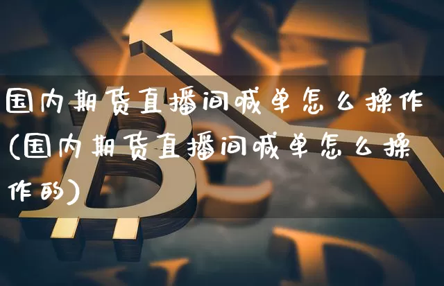 国内期货直播间喊单怎么操作(国内期货直播间喊单怎么操作的)_https://www.lclxwz.com_上期能源_第1张