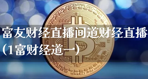富友财经直播间道财经直播(1富财经道一)_https://www.lclxwz.com_上期能源_第1张