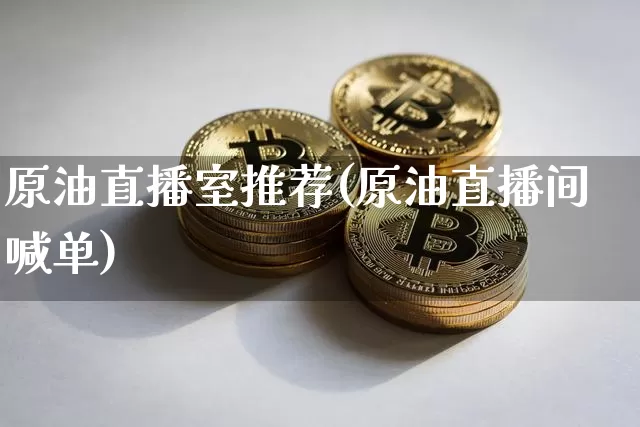 原油直播室推荐(原油直播间喊单)_https://www.lclxwz.com_上期能源_第1张