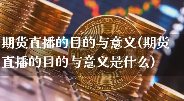 期货直播的目的与意义(期货直播的目的与意义是什么)_https://www.lclxwz.com_郑商所_第1张