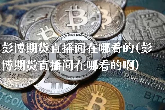 彭博期货直播间在哪看的(彭博期货直播间在哪看的啊)_https://www.lclxwz.com_大商所_第1张