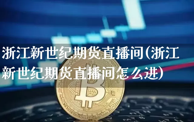 浙江新世纪期货直播间(浙江新世纪期货直播间怎么进)_https://www.lclxwz.com_上期所_第1张