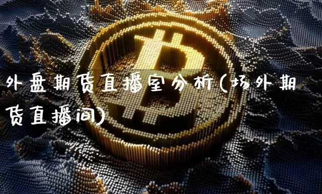 外盘期货直播室分析(场外期货直播间)_https://www.lclxwz.com_广期所_第1张