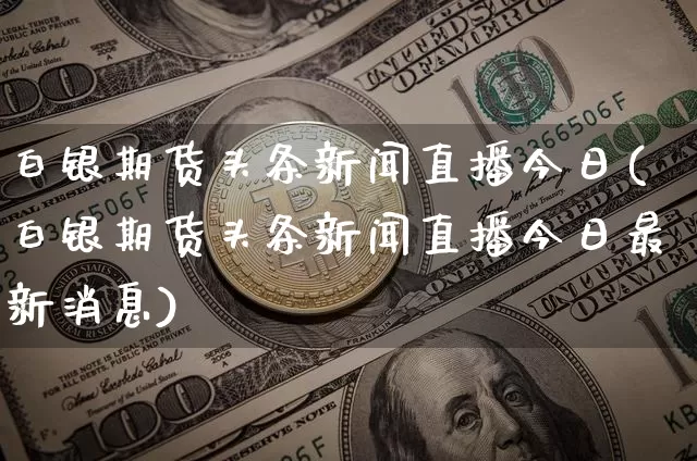 白银期货头条新闻直播今日(白银期货头条新闻直播今日最新消息)_https://www.lclxwz.com_郑商所_第1张