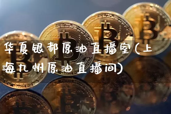 华夏银都原油直播室(上海九州原油直播间)_https://www.lclxwz.com_上期能源_第1张