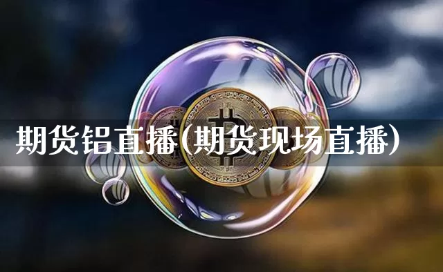 期货铝直播(期货现场直播)_https://www.lclxwz.com_上期所_第1张