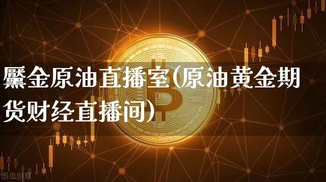 黶金原油直播室(原油黄金期货财经直播间)_https://www.lclxwz.com_郑商所_第1张