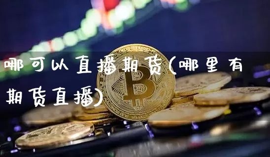 哪可以直播期货(哪里有期货直播)_https://www.lclxwz.com_中金所_第1张